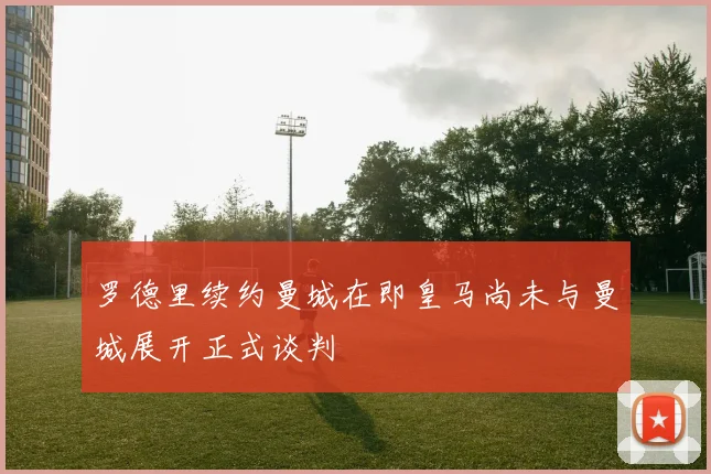 罗德里续约曼城在即皇马尚未与曼城展开正式谈判