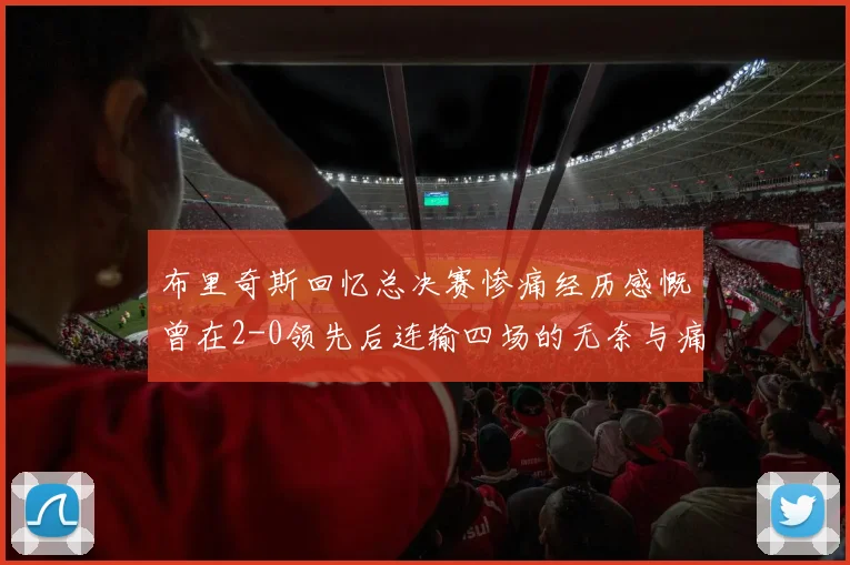 布里奇斯回忆总决赛惨痛经历感慨曾在2-0领先后连输四场的无奈与痛苦