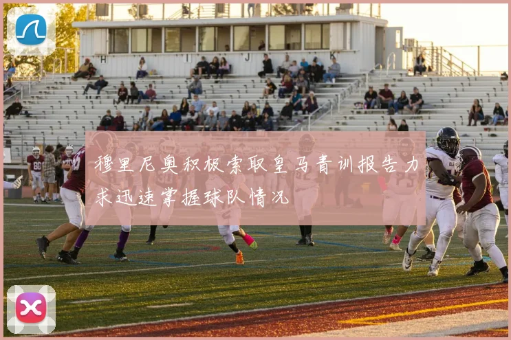 穆里尼奥积极索取皇马青训报告力求迅速掌握球队情况