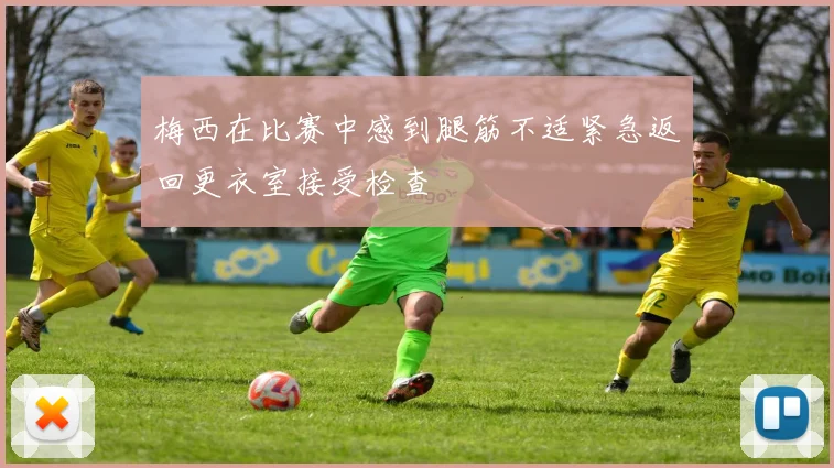 梅西在比赛中感到腿筋不适紧急返回更衣室接受检查