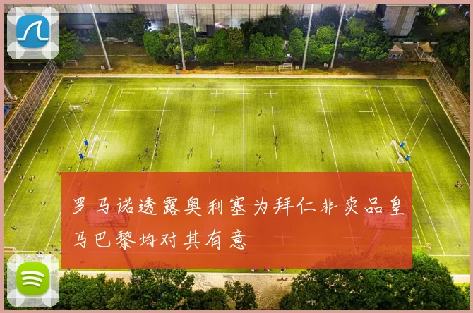 罗马诺透露奥利塞为拜仁非卖品皇马巴黎均对其有意