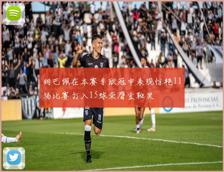 姆巴佩在本赛季欧冠中表现惊艳11场比赛打入15球荣膺金靴奖