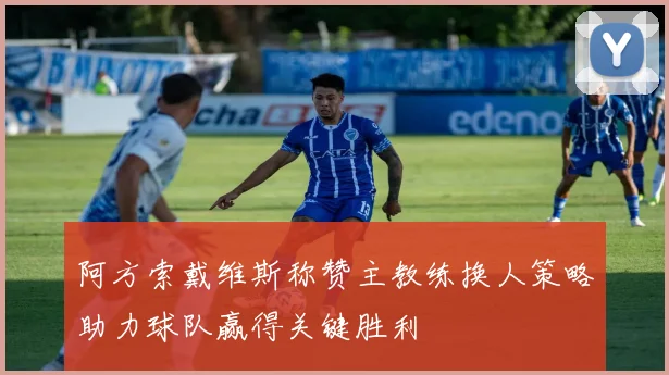 阿方索戴维斯称赞主教练换人策略助力球队赢得关键胜利
