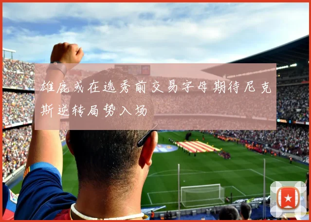 雄鹿或在选秀前交易字母期待尼克斯逆转局势入场
