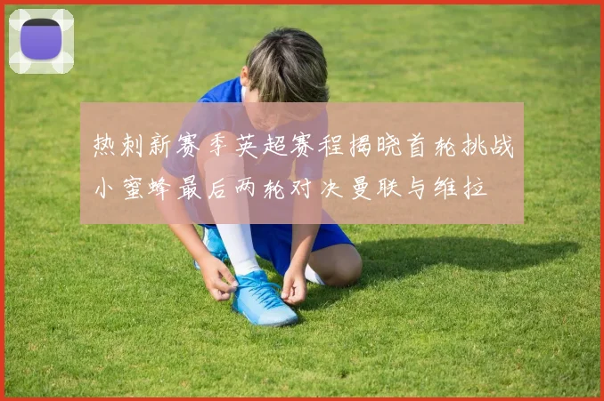热刺新赛季英超赛程揭晓首轮挑战小蜜蜂最后两轮对决曼联与维拉