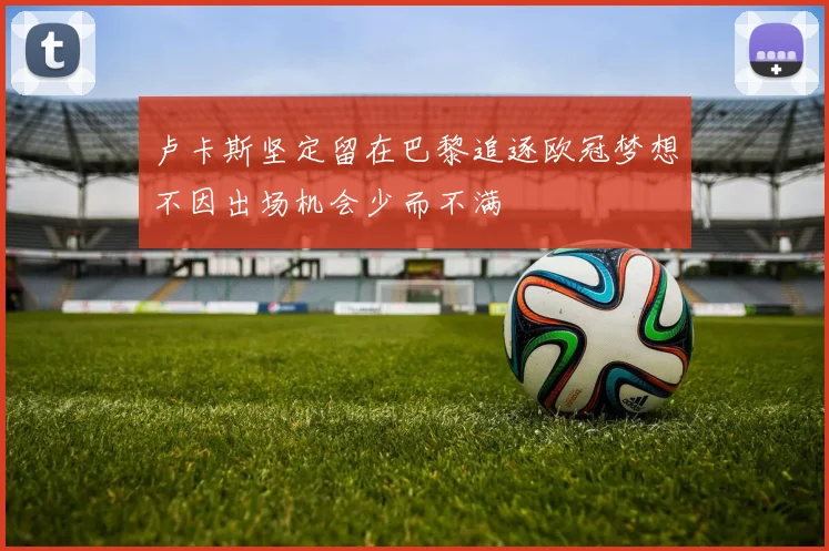 卢卡斯坚定留在巴黎追逐欧冠梦想不因出场机会少而不满