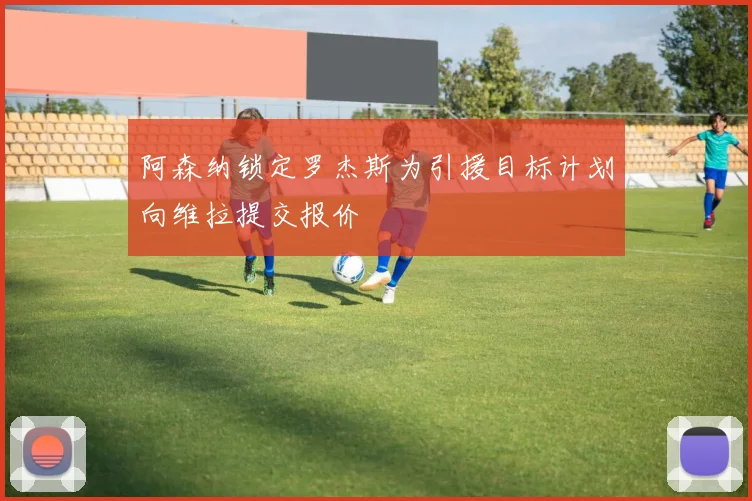 阿森纳锁定罗杰斯为引援目标计划向维拉提交报价