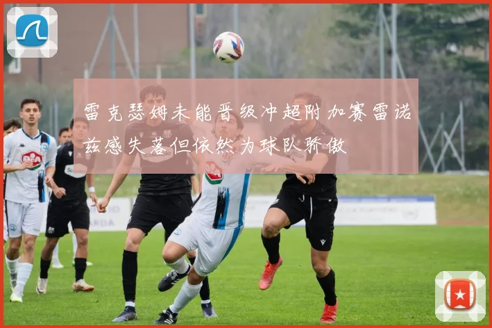 雷克瑟姆未能晋级冲超附加赛雷诺兹感失落但依然为球队骄傲