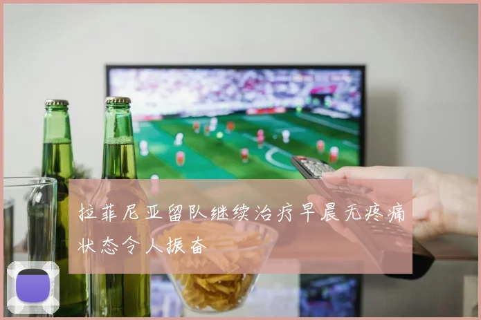 拉菲尼亚留队继续治疗早晨无疼痛状态令人振奋