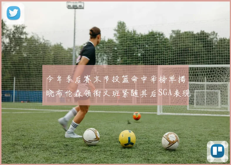 今年季后赛末节投篮命中率榜单揭晓布伦森领衔文班紧随其后SGA表现不俗